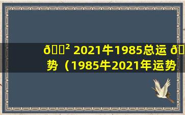 🌲 2021牛1985总运 🦋 势（1985牛2021年运势及运程每月运程）